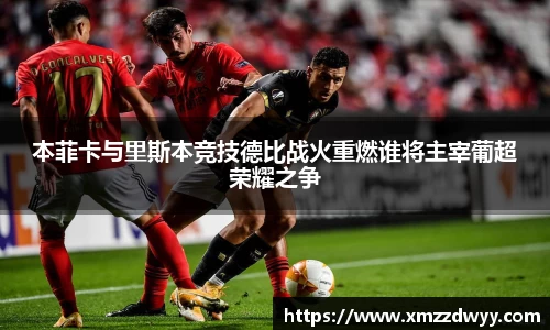 本菲卡与里斯本竞技德比战火重燃谁将主宰葡超荣耀之争