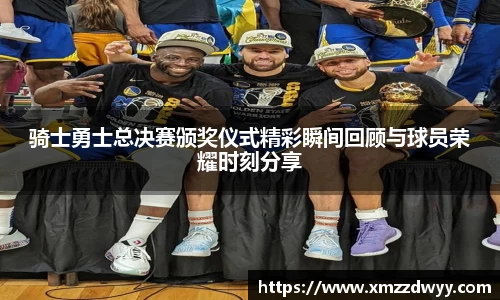 骑士勇士总决赛颁奖仪式精彩瞬间回顾与球员荣耀时刻分享